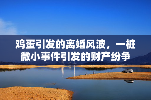 鸡蛋引发的离婚风波，一桩微小事件引发的财产纷争