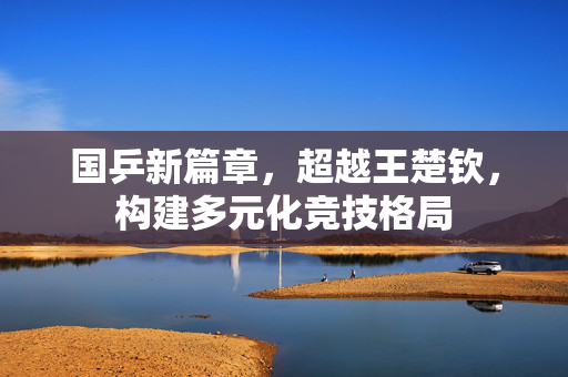 国乒新篇章，超越王楚钦，构建多元化竞技格局