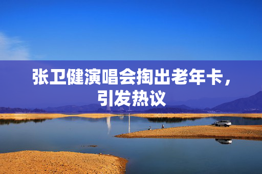 张卫健演唱会掏出老年卡，引发热议