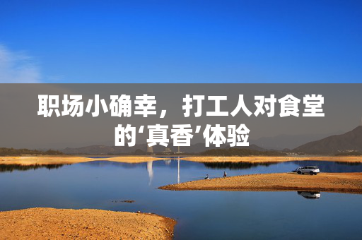 职场小确幸，打工人对食堂的‘真香’体验
