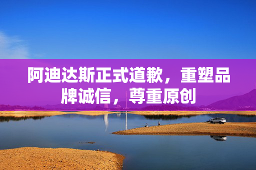 阿迪达斯正式道歉，重塑品牌诚信，尊重原创