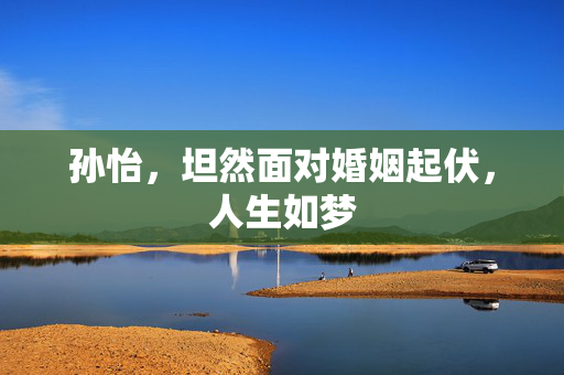 孙怡，坦然面对婚姻起伏，人生如梦