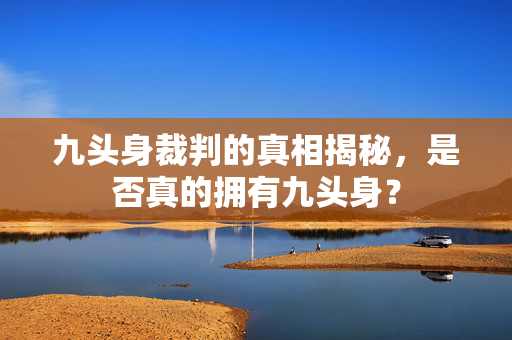 九头身裁判的真相揭秘，是否真的拥有九头身？