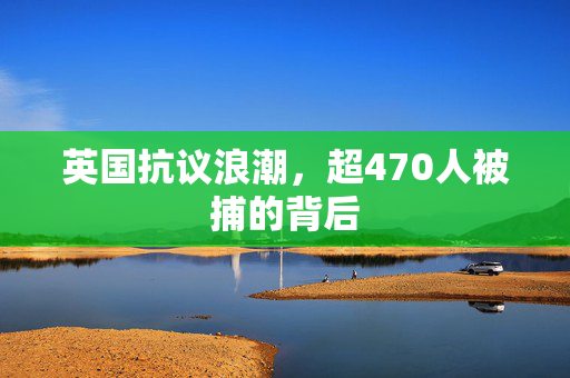 英国抗议浪潮，超470人被捕的背后