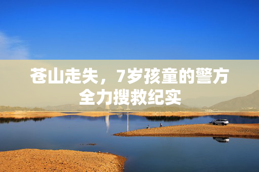 苍山走失，7岁孩童的警方全力搜救纪实