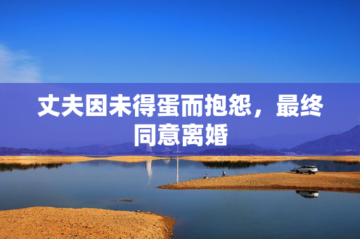 丈夫因未得蛋而抱怨，最终同意离婚