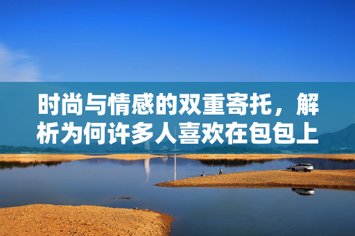 时尚与情感的双重寄托，解析为何许多人喜欢在包包上挂玩偶