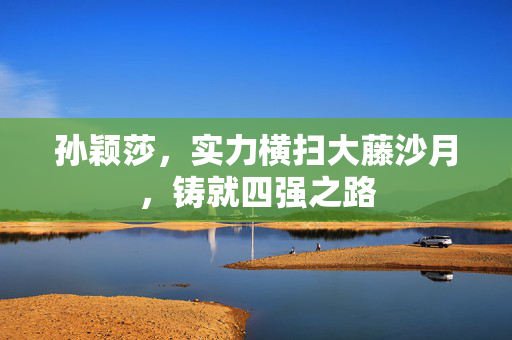 孙颖莎，实力横扫大藤沙月，铸就四强之路