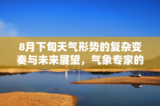 8月下旬天气形势的复杂变奏与未来展望，气象专家的深度解析