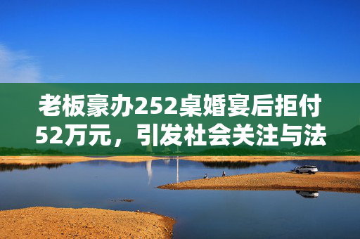 老板豪办252桌婚宴后拒付52万元，引发社会关注与法律纠纷