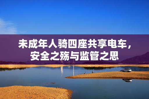 未成年人骑四座共享电车，安全之殇与监管之思
