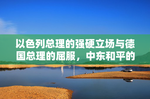 以色列总理的强硬立场与德国总理的屈服，中东和平的曙光初现？
