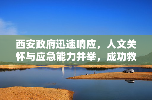 西安政府迅速响应，人文关怀与应急能力并举，成功救援欲跳楼男子