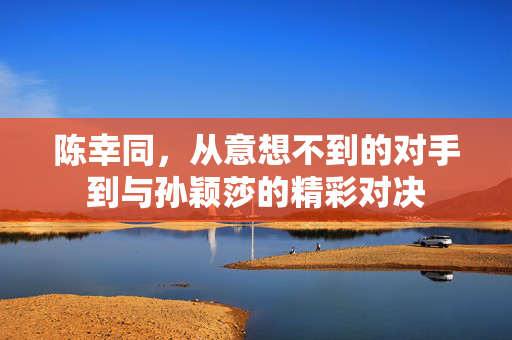 陈幸同，从意想不到的对手到与孙颖莎的精彩对决