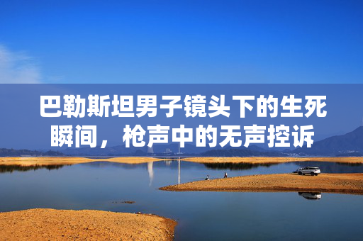 巴勒斯坦男子镜头下的生死瞬间，枪声中的无声控诉