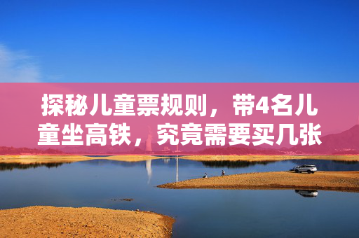 探秘儿童票规则，带4名儿童坐高铁，究竟需要买几张票？