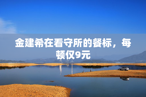 金建希在看守所的餐标，每顿仅9元