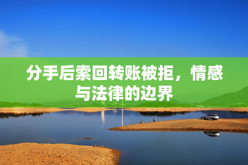 分手后索回转账被拒，情感与法律的边界