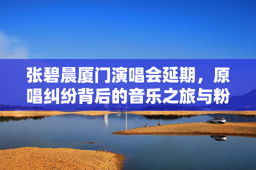 张碧晨厦门演唱会延期，原唱纠纷背后的音乐之旅与粉丝期待