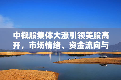 中概股集体大涨引领美股高开，市场情绪、资金流向与未来展望