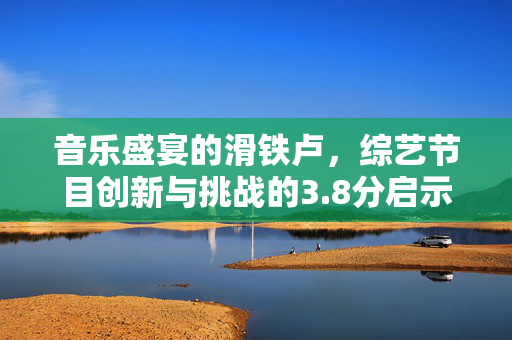 音乐盛宴的滑铁卢，综艺节目创新与挑战的3.8分启示