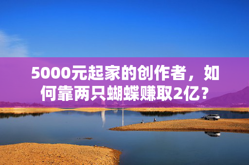 5000元起家的创作者，如何靠两只蝴蝶赚取2亿？