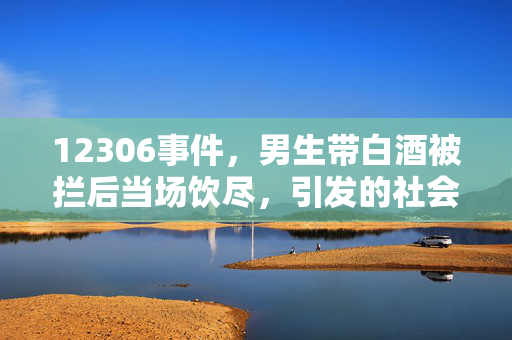 12306事件，男生带白酒被拦后当场饮尽，引发的社会思考