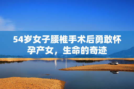 54岁女子腰椎手术后勇敢怀孕产女，生命的奇迹