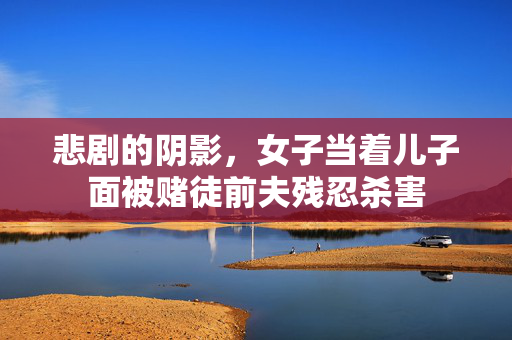 悲剧的阴影，女子当着儿子面被赌徒前夫残忍杀害