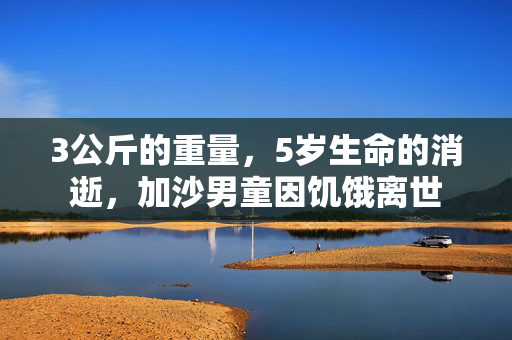 3公斤的重量，5岁生命的消逝，加沙男童因饥饿离世