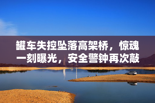 罐车失控坠落高架桥，惊魂一刻曝光，安全警钟再次敲响