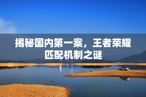 揭秘国内第一案，王者荣耀匹配机制之谜