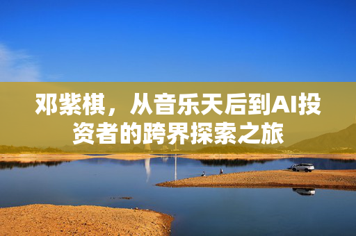 邓紫棋，从音乐天后到AI投资者的跨界探索之旅