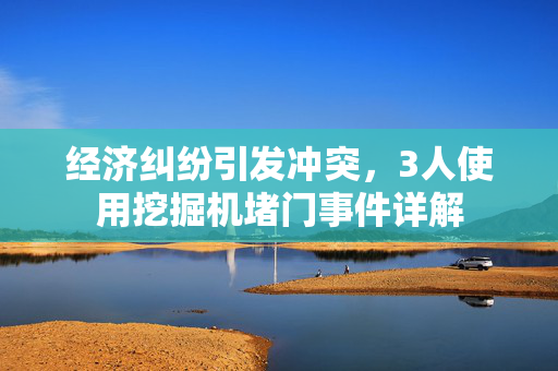 经济纠纷引发冲突，3人使用挖掘机堵门事件详解