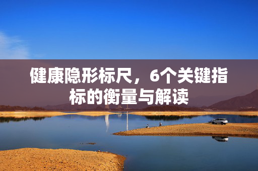 健康隐形标尺，6个关键指标的衡量与解读