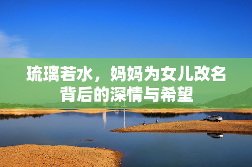 琉璃若水，妈妈为女儿改名背后的深情与希望