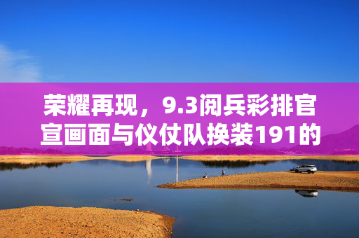 荣耀再现，9.3阅兵彩排官宣画面与仪仗队换装191的庄严时刻