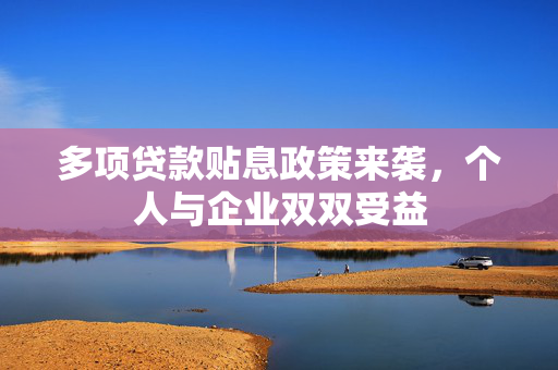 多项贷款贴息政策来袭，个人与企业双双受益