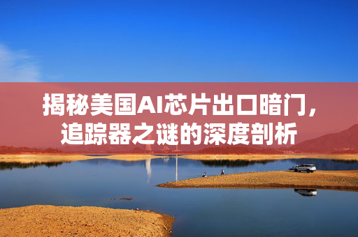 揭秘美国AI芯片出口暗门，追踪器之谜的深度剖析