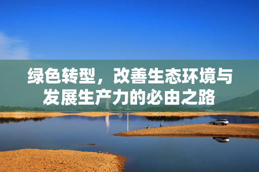 绿色转型，改善生态环境与发展生产力的必由之路