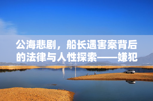 公海悲剧，船长遇害案背后的法律与人性探索——嫌犯精神病鉴定引发的深思