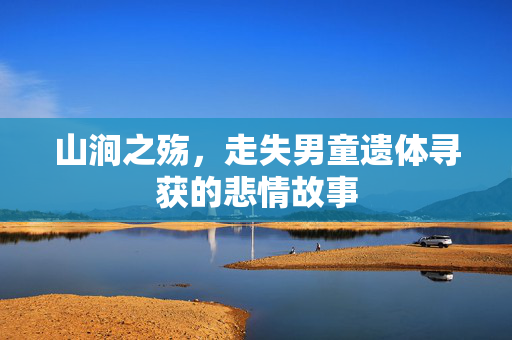 山涧之殇，走失男童遗体寻获的悲情故事