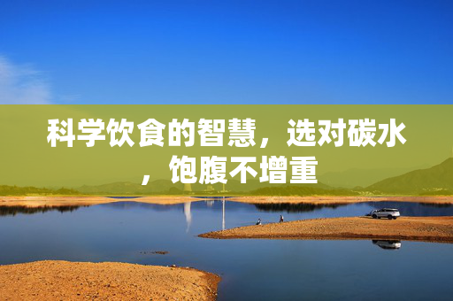 科学饮食的智慧，选对碳水，饱腹不增重