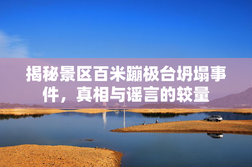 揭秘景区百米蹦极台坍塌事件，真相与谣言的较量