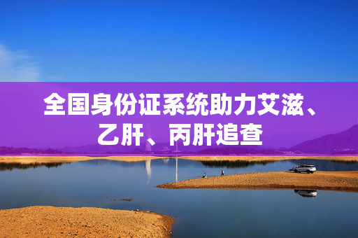 全国身份证系统助力艾滋、乙肝、丙肝追查