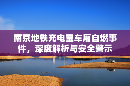 南京地铁充电宝车厢自燃事件，深度解析与安全警示