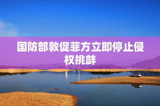 国防部敦促菲方立即停止侵权挑衅
