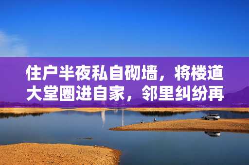 住户半夜私自砌墙，将楼道大堂圈进自家，邻里纠纷再起