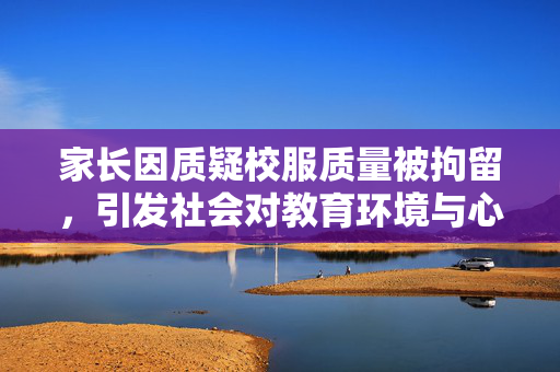 家长因质疑校服质量被拘留，引发社会对教育环境与心理健康的关注