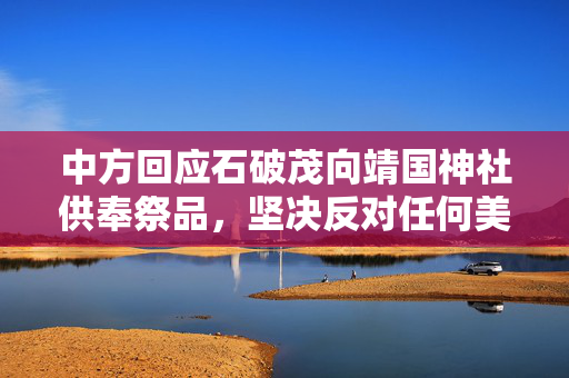 中方回应石破茂向靖国神社供奉祭品，坚决反对任何美化侵略历史的行径